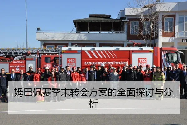 姆巴佩赛季末转会方案的全面探讨与分析